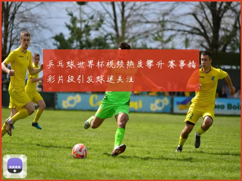 乒乓球世界杯视频热度攀升 赛事精彩片段引发球迷关注