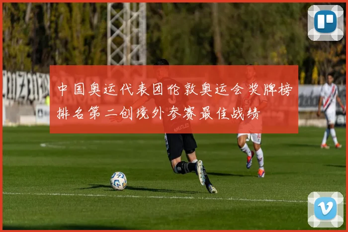 中国奥运代表团伦敦奥运会奖牌榜排名第二创境外参赛最佳战绩
