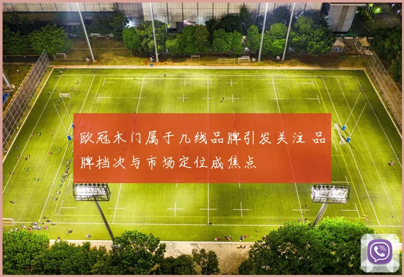 欧冠木门属于几线品牌引发关注 品牌档次与市场定位成焦点