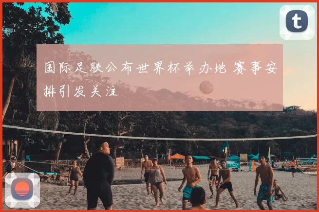 国际足联公布世界杯举办地 赛事安排引发关注