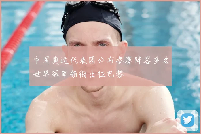 中国奥运代表团公布参赛阵容多名世界冠军领衔出征巴黎
