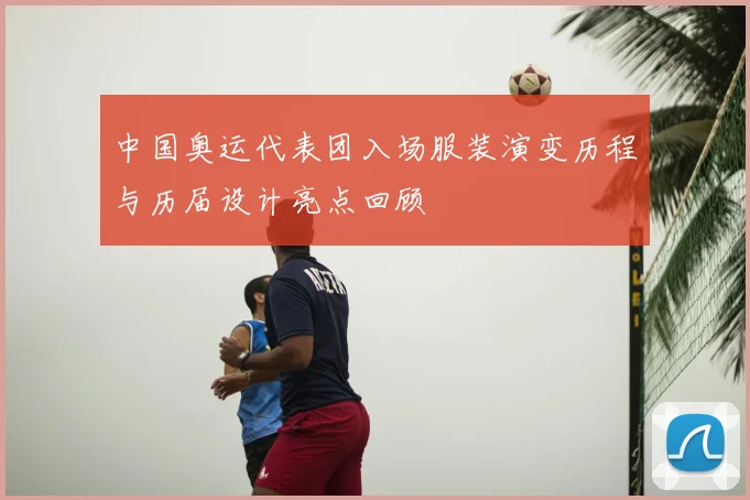 中国奥运代表团入场服装演变历程与历届设计亮点回顾