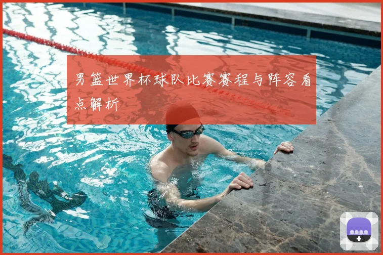 男篮世界杯球队比赛赛程与阵容看点解析