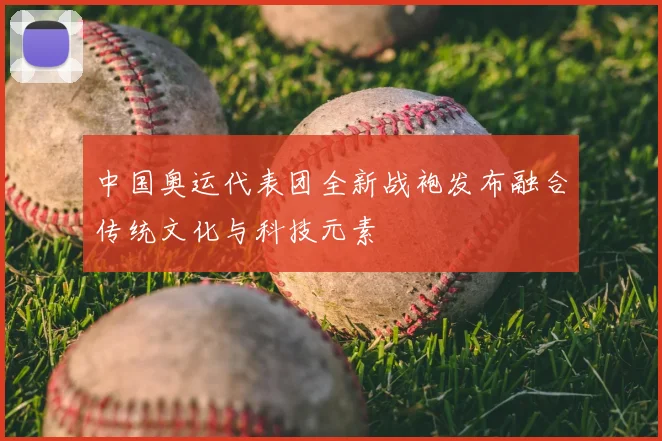 中国奥运代表团全新战袍发布融合传统文化与科技元素