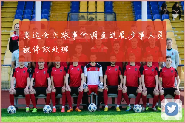 奥运会买球事件调查进展涉事人员被停职处理