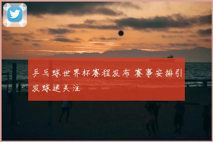 乒乓球世界杯赛程发布 赛事安排引发球迷关注