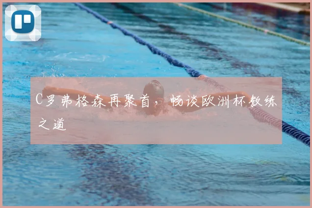 C罗弗格森再聚首,畅谈欧洲杯教练之道
