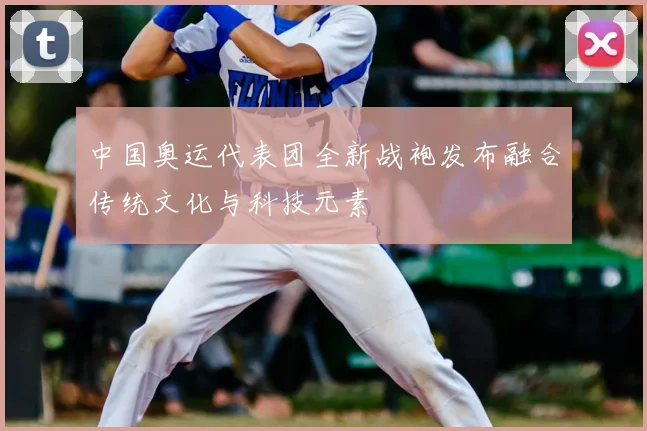 中国奥运代表团全新战袍发布融合传统文化与科技元素