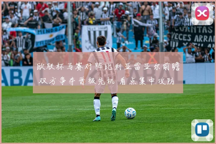 欧联杯马赛对阵比利亚雷亚尔前瞻 双方争夺晋级先机 看点集中攻防对抗
