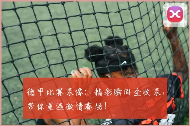 德甲比赛录像：精彩瞬间全收录，带你重温激情赛场！