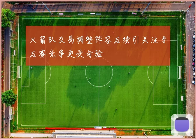 火箭队交易调整阵容后续引关注季后赛竞争更受考验