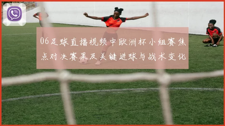 06足球直播视频中欧洲杯小组赛焦点对决赛果及关键进球与战术变化