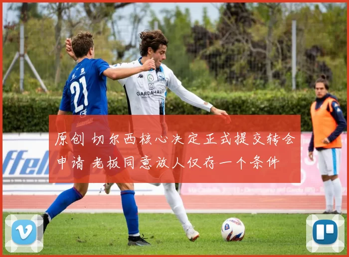 原创 切尔西核心决定正式提交转会申请 老板同意放人仅存一个条件