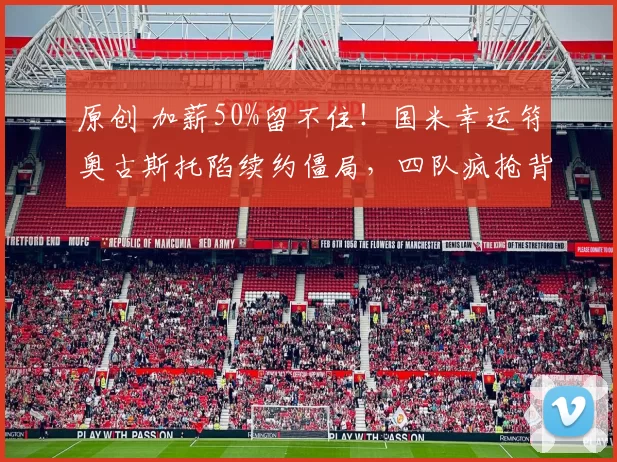 原创 加薪50%留不住！国米幸运符奥古斯托陷续约僵局，四队疯抢背后是世界杯梦与出场权的博弈！