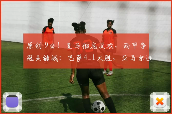 原创 9分！皇马彻底没戏，西甲争冠关键战：巴萨4_1大胜，亚马尔造3球