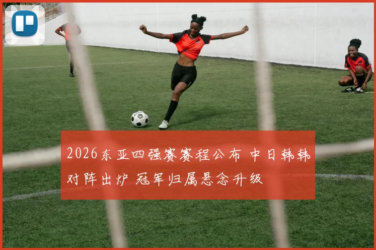 2026东亚四强赛赛程公布 中日韩韩对阵出炉 冠军归属悬念升级
