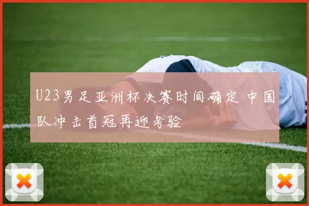 U23男足亚洲杯决赛时间确定 中国队冲击首冠再迎考验