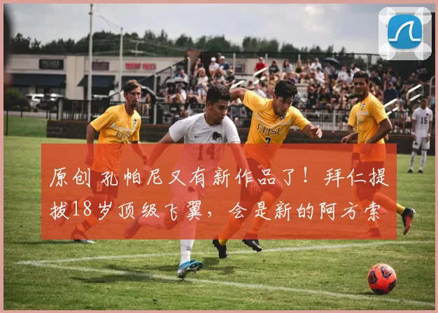 原创 孔帕尼又有新作品了！拜仁提拔18岁顶级飞翼，会是新的阿方索么