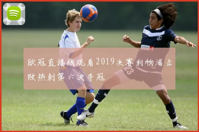 欧冠直播线观看2019决赛利物浦击败热刺第六次夺冠