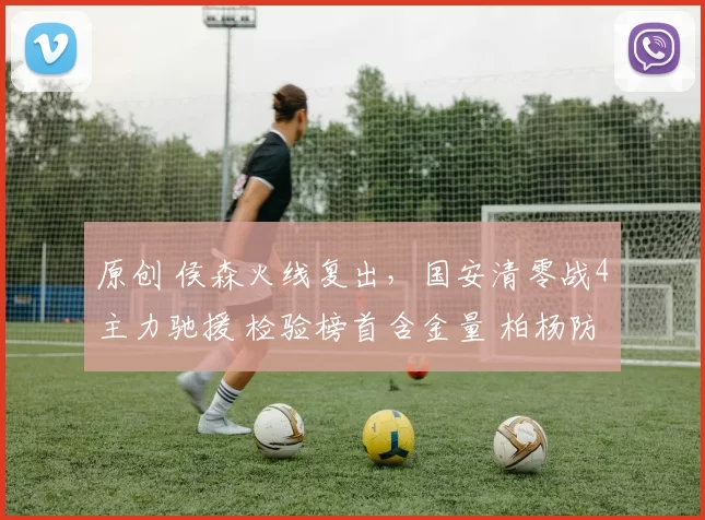 原创 侯森火线复出，国安清零战4主力驰援 检验榜首含金量 柏杨防费利佩