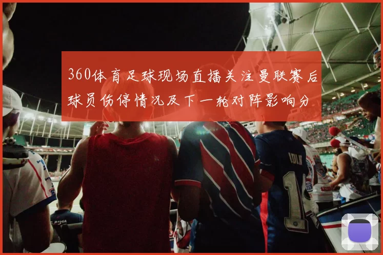 360体育足球现场直播关注曼联赛后球员伤停情况及下一轮对阵影响分析