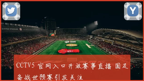 CCTV5 官网入口开放赛事直播 国足备战世预赛引发关注