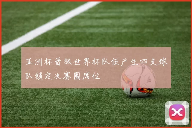 亚洲杯晋级世界杯队伍产生四支球队锁定决赛圈席位