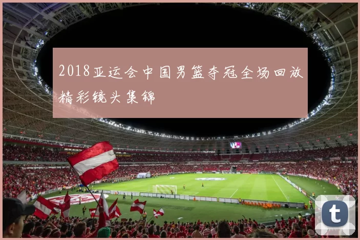 2018亚运会中国男篮夺冠全场回放精彩镜头集锦