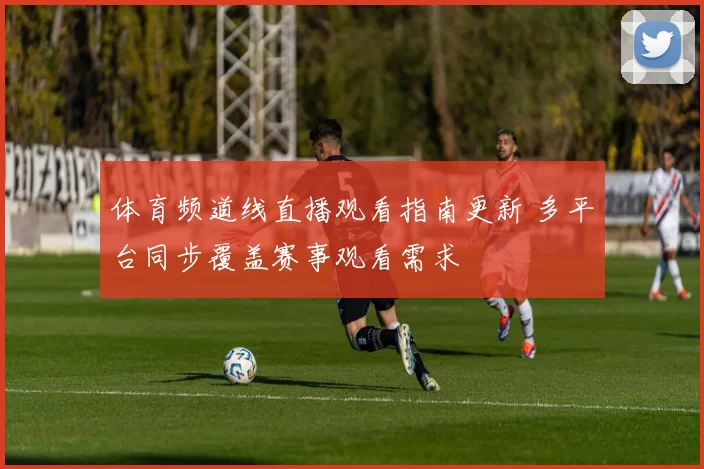 体育频道线直播观看指南更新 多平台同步覆盖赛事观看需求