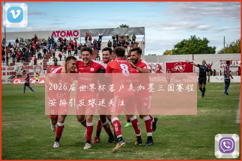 2026届世界杯落户美加墨三国赛程安排引发球迷关注